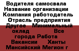 Водителя самосвала › Название организации ­ Компания-работодатель › Отрасль предприятия ­ Другое › Минимальный оклад ­ 90 000 - Все города Работа » Вакансии   . Ханты-Мансийский,Мегион г.